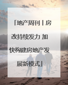 地产周刊丨房改持续发力 加快构建房地产发展新模式