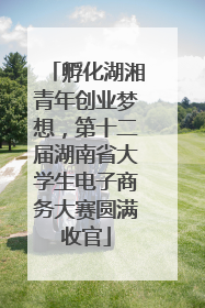 孵化湖湘青年创业梦想，第十二届湖南省大学生电子商务大赛圆满收官