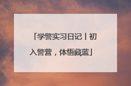 学警实习日记丨初入警营，体悟藏蓝
