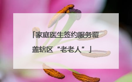 家庭医生签约服务覆盖辖区“老老人”