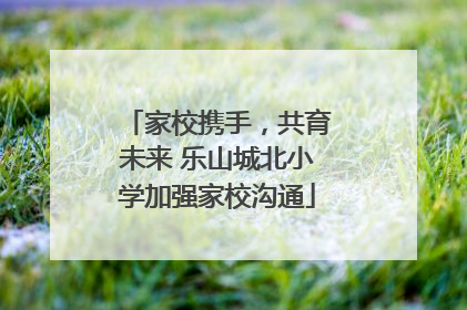 家校携手，共育未来 乐山城北小学加强家校沟通