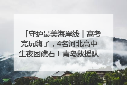 守护最美海岸线｜高考完玩嗨了，4名河北高中生夜困礁石！青岛救援队火速出动救上岸