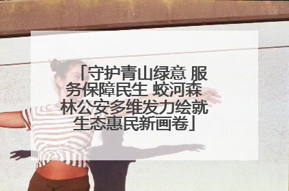 守护青山绿意 服务保障民生 蛟河森林公安多维发力绘就生态惠民新画卷