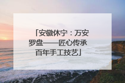安徽休宁：万安罗盘——匠心传承百年手工技艺