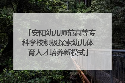 安阳幼儿师范高等专科学校积极探索幼儿体育人才培养新模式