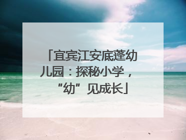 宜宾江安底蓬幼儿园：探秘小学，“幼”见成长