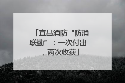 宜昌消防“防消联勤”：一次付出，两次收获