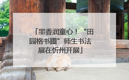 墨香润童心！“田园格书圃”师生书法展在忻州开展