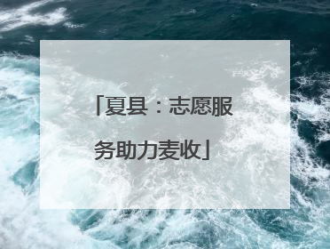 夏县：志愿服务助力麦收