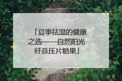 夏季祛湿的健康之选——自然阳光纤薏压片糖果