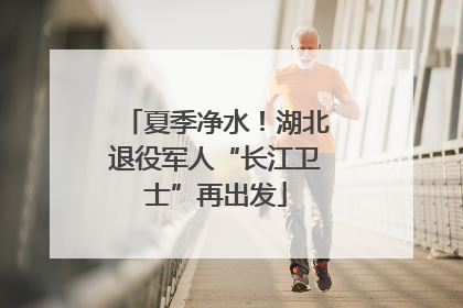 夏季净水！湖北退役军人“长江卫士”再出发