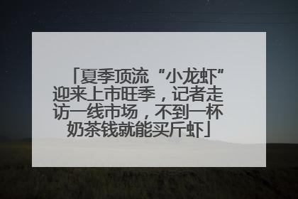 夏季顶流“小龙虾”迎来上市旺季，记者走访一线市场，不到一杯奶茶钱就能买斤虾