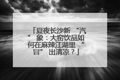 夏夜长沙新 “汽” 象：大窑饮品如何在麻辣江湖里 “冒” 出清凉？