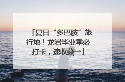 夏日“多巴胺”旅行地！龙岩毕业季必打卡，速收藏→