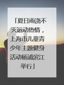 夏日雨浇不灭运动热情，上海市儿童青少年主题健身活动杨浦滨江举行
