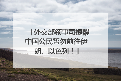 外交部领事司提醒中国公民暂勿前往伊朗、以色列！