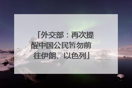 外交部：再次提醒中国公民暂勿前往伊朗、以色列