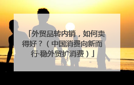 外贸品转内销，如何卖得好？（中国消费向新而行·稳外贸扩消费）