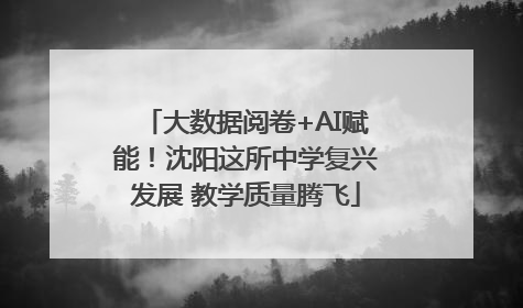 大数据阅卷+AI赋能！沈阳这所中学复兴发展 教学质量腾飞