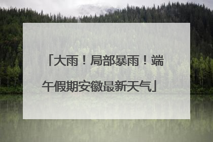 大雨！局部暴雨！端午假期安徽最新天气
