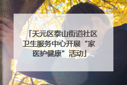 天元区泰山街道社区卫生服务中心开展“家医护健康”活动
