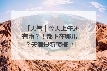 天气｜今天上午还有雨？！都下在哪儿？天津最新预报→