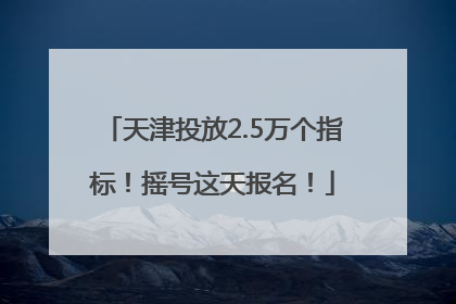 天津投放2.5万个指标！摇号这天报名！