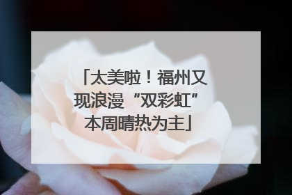 太美啦！福州又现浪漫“双彩虹” 本周晴热为主