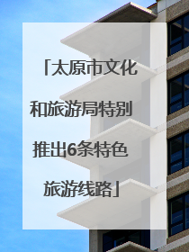太原市文化和旅游局特别推出6条特色旅游线路