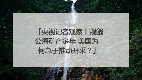 央视记者观察丨觊觎公海矿产多年 美国为何急于推动开采？