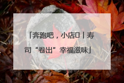 奔跑吧，小店㊼丨寿司“卷出”幸福滋味