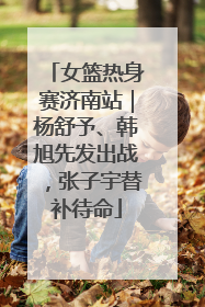 女篮热身赛济南站｜杨舒予、韩旭先发出战，张子宇替补待命