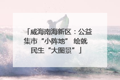 威海南海新区：公益集市“小阵地” 绘就民生“大图景”