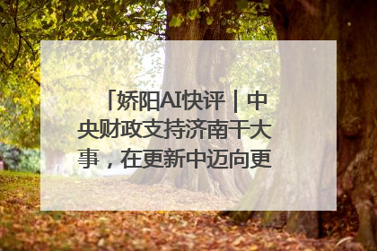 娇阳AI快评｜中央财政支持济南干大事，在更新中迈向更“新”的未来
