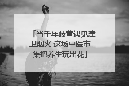 当千年岐黄遇见津卫烟火 这场中医市集把养生玩出花