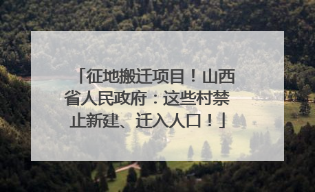 征地搬迁项目！山西省人民政府：这些村禁止新建、迁入人口！