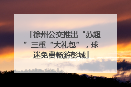 徐州公交推出“苏超”三重“大礼包”，球迷免费畅游彭城