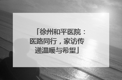 徐州和平医院：医路同行，家访传递温暖与希望