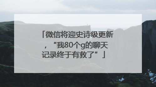 微信将迎史诗级更新，“我80个g的聊天记录终于有救了”