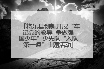 将乐县创新开展“牢记党的教导  争做强国少年”少先队“入队第一课”主题活动
