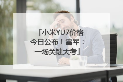 小米YU7价格今日公布！雷军：一场关键大考