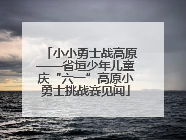 小小勇士战高原——省垣少年儿童庆“六一”高原小勇士挑战赛见闻