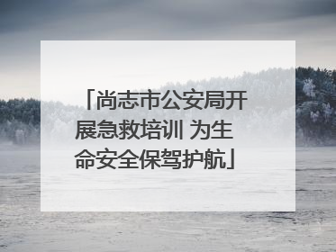尚志市公安局开展急救培训 为生命安全保驾护航