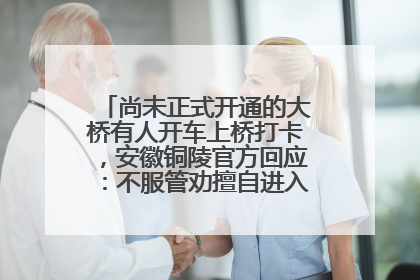 尚未正式开通的大桥有人开车上桥打卡，安徽铜陵官方回应：不服管劝擅自进入，已采取措施