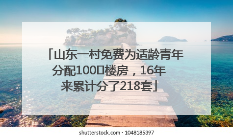 山东一村免费为适龄青年分配100㎡楼房，16年来累计分了218套