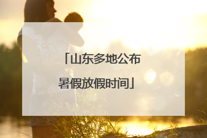 山东多地公布暑假放假时间