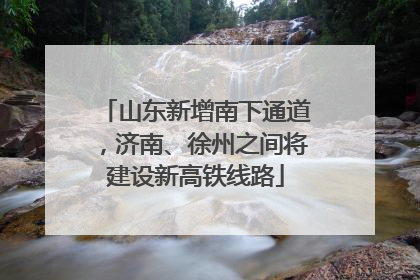 山东新增南下通道，济南、徐州之间将建设新高铁线路