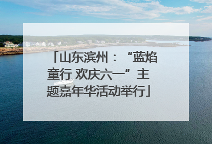 山东滨州：“蓝焰童行 欢庆六一”主题嘉年华活动举行