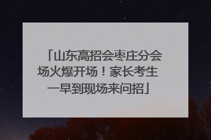 山东高招会枣庄分会场火爆开场！家长考生一早到现场来问招