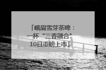 峨眉雪芽茶啤：一杯“三香融合”10日重磅上市